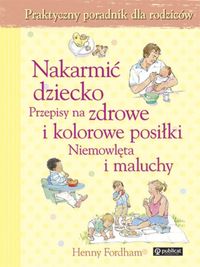 Nakarmić dziecko. Przepisy na zdrowe i kolorowe posiłki. Niemowlęta i maluchy