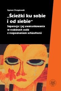 Ścieżki ku sobie i do siebie. Separacja i jej uwarunkowania w rodzinach osób z rozpoznaniem schizofrenii
