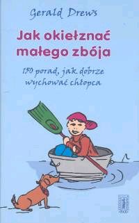 Jak okiełznać małego zbója. 150 porad, jak dobrze wychować chłopca