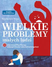 Wielkie problemy małych ludzi. 131 interwencji Play Therapy w terapii traumy i zaburzeń autoregulacji. Książka dla terapeutów