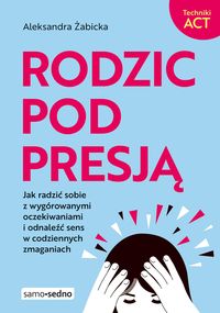 Rodzic pod presją. Jak radzić sobie z wygórowanymi oczekiwaniami i odnaleźć sens w codziennych zmaganiach