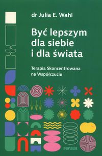 Być lepszym dla siebie i dla świata. Terapia Skoncentrowana na Współczuciu