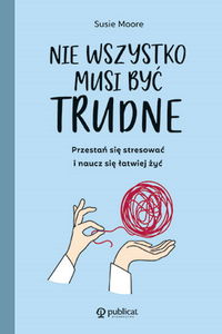 Nie wszystko musi być trudne. Przestań się stresować i naucz się łatwiej żyć