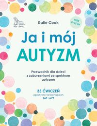 Ja i mój autyzm. Przewodnik dla dzieci z zaburzeniami ze spektrum autyzmu. 35 ćwiczeń opartych na technikach SAZ i ACT