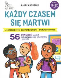 Każdy czasem się martwi. Jak radzić sobie ze zmartwieniami i zredukować stres (wiek 8-12 lat). 56 ćwiczeń opartych na terapii poznawczo-behawioralnej i uważności