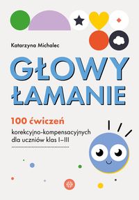 Głowy łamanie. 100 ćwiczeń korekcyjno-kompensacyjnych dla uczniów klasy I–III