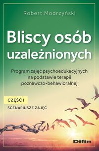 Bliscy osób uzależnionych. Program zajęć psychoedukacyjnych na podstawie terapii poznawczo-behawioralnej. Część 1. Scenariusze zajęć