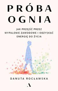 Próba ognia. Jak przejść przez wypalenie zawodowe i odzyskać energię do życia